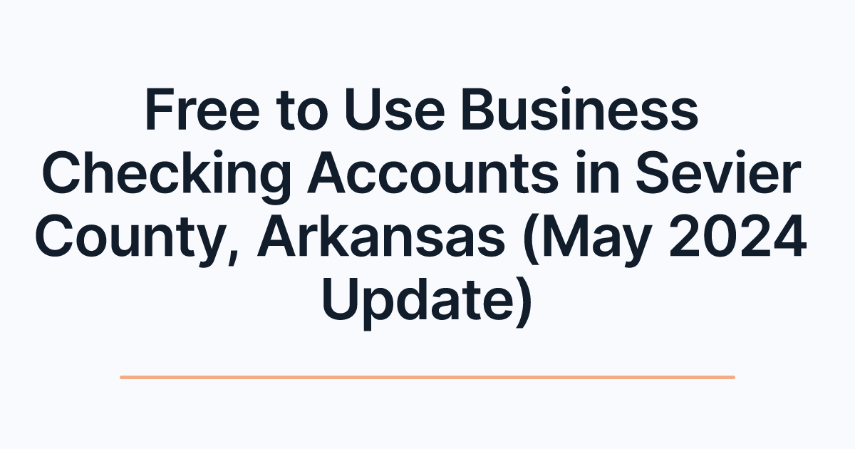 Free to Use Business Checking Accounts in Sevier County, Arkansas (May 2024 Update)